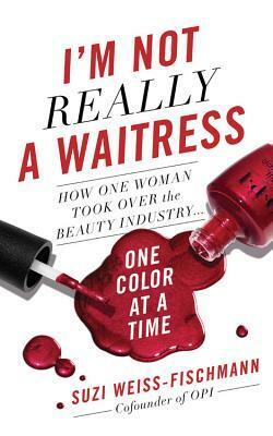 I'm Not Really a Waitress: How One Woman Took Over the Beauty Industry One Color at a Time by Suzi Weiss-Fischmann, Catherine Knepper