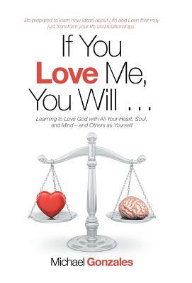 If You Love Me, You Will ...: Learning to Love God with All Your Heart, Soul, and Mind-And Others as Yourself by Michael Gonzales