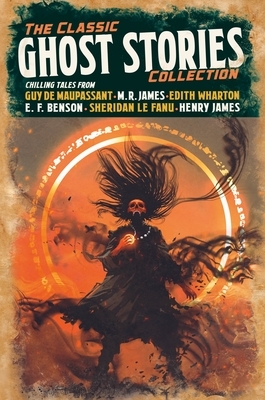 The Classic Ghost Stories Collection: Chilling Tales by William Hope Hodgson, Edward Frederic Benson, M.R. James, Henry Jameson, Edith Wharton, Guy de Maupassant, J. Sheridan Le Fanu