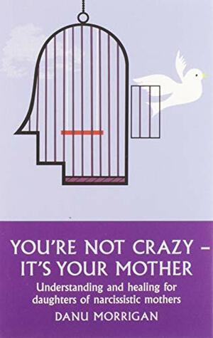 You're Not Crazy - It's Your Mother! Understanding and Healing for Daughters of Narcissistic Mothers by Danu Morrigan