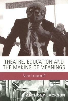 Theatre, Education and the Making of Meanings: Art or Instrument? by Anthony Jackson