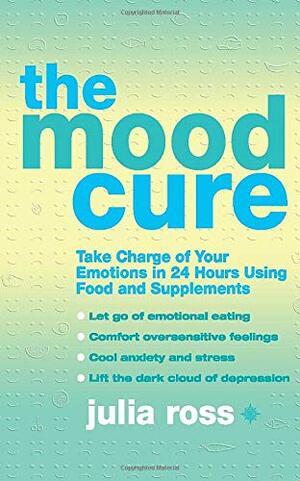 The Mood Cure: Take Charge of Your Emotions in 24 Hours Using Food and Supplements by Julia Ross
