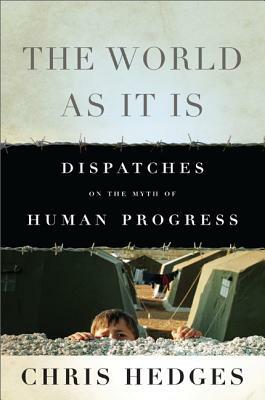 The World as It Is: Dispatches on the Myth of Human Progress by Chris Hedges