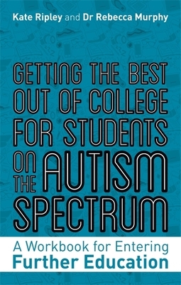 Getting the Best Out of College for Students on the Autism Spectrum: A Workbook for Entering Further Education by Kate Ripley, Rebecca Murphy