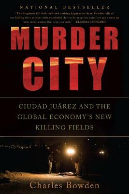 Murder City: Ciudad Juarez and the Global Economy's New Killing Fields by Charles Bowden