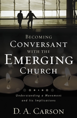 Becoming Conversant with the Emerging Church: Understanding a Movement and Its Implications by D. A. Carson