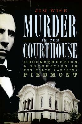 Murder in the Courthouse: Reconstruction & Redemption in the North Carolina Piedmont by Jim Wise
