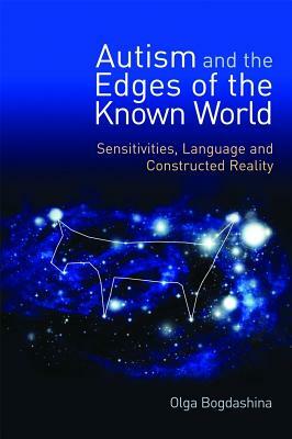 Autism and the Edges of the Known World: Sensitivities, Language and Constructed Reality by Olga Bogdashina