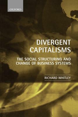 Divergent Capitalisms: The Social Structuring and Change of Business Systems by Richard Whitley