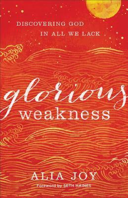 Glorious Weakness: Discovering God in All We Lack by Alia Joy, Seth Haines