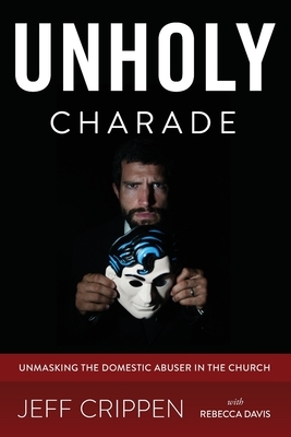 Unholy Charade: Unmasking the Domestic Abuser in the Church by Rebecca Davis, Jeff Crippen
