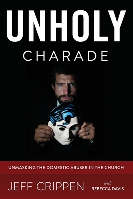 Unholy Charade: Unmasking the Domestic Abuser in the Church by Jeff Crippen, Rebecca Davis