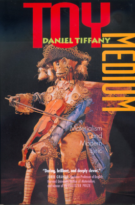 Toy Medium: Materialism and Modern Lyric by Daniel Tiffany
