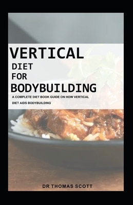 Vertical Diet for Bodybuilding: A complete diet book guide on how vertical diet aids bodybuilding by Thomas Scott
