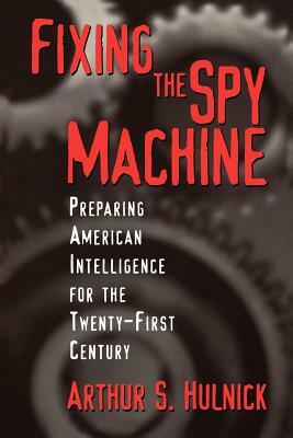 Fixing the Spy Machine: Preparing American Intelligence for the Twenty-First Century by Arthur S. Hulnick