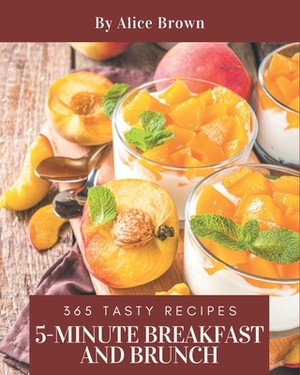 365 Tasty 5-Minute Breakfast and Brunch Recipes: A Timeless 5-Minute Breakfast and Brunch Cookbook by Alice Brown