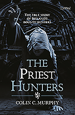 The Priest Hunters: The True Story of Ireland's Bounty Hunters by Colin C. Murphy