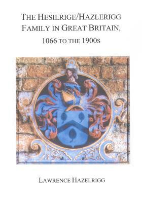 The Hesilrige/Hazlerigg Family in Great Britain: 1066 to the 1900s by Lawrence Hazelrigg
