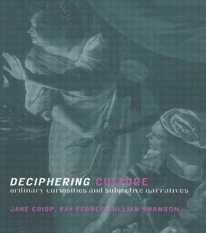 Deciphering Culture: Ordinary Curiosities and Subjective Narratives by Gillian Swanson, Jane Crisp, Kay Ferres