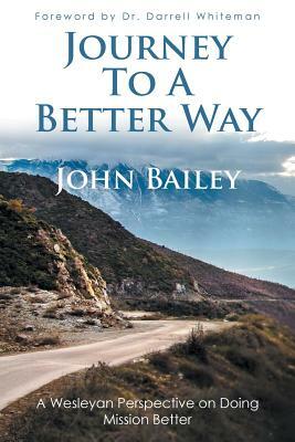 Journey to a Better Way: A Wesleyan Perspective on Doing Mission Better by John Bailey