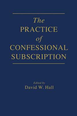 The Practice of Confessional Subscription by David W. Hall