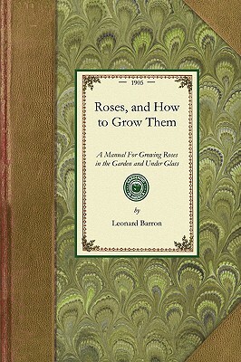 Roses, and How to Grow Them: A Manual for Growing Roses in the Garden and Under Glass by Leonard Barron