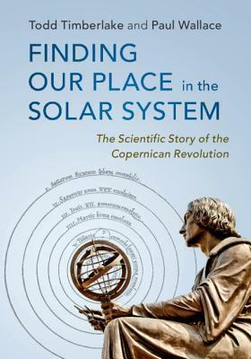 Finding Our Place in the Solar System: The Scientific Story of the Copernican Revolution by Todd Timberlake, Paul Wallace, Paul Wallace