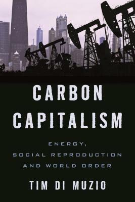 Carbon Capitalism: Energy, Social Reproduction and World Order by Tim Di Muzio