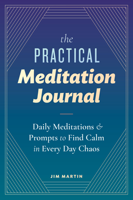 The Practical Meditation Journal: Daily Meditations and Prompts to Find Calm in Everyday Chaos by Jim Martin