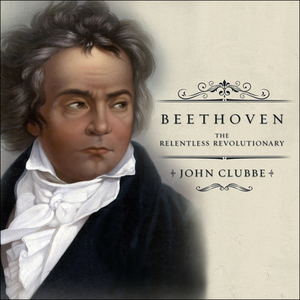 Beethoven: The Relentless Revolutionary by John Clubbe