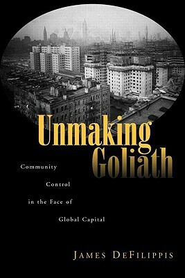 Unmaking Goliath: Community Control in the Face of Global Capital by James Defilippis