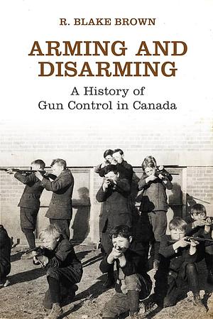 Arming and Disarming: A History of Gun Control in Canada by R. Blake Brown, The Osgoode Society