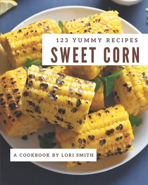 123 Yummy Sweet Corn Recipes: Welcome to Yummy Sweet Corn Cookbook by Lori Smith