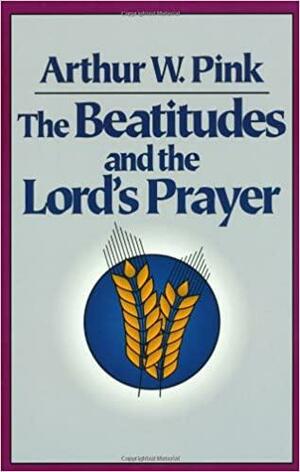 The Beatitudes and the Lord's Prayer by Arthur W. Pink