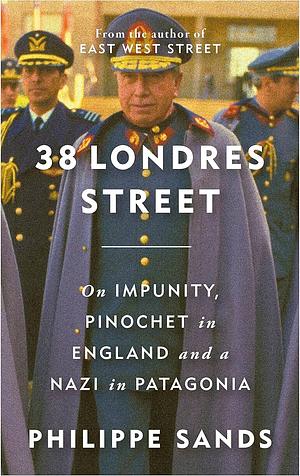 38 Londres Street: On Pinochet in London and a Nazi in Patagonia by Philippe Sands