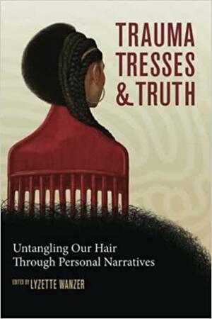 Trauma, Tresses, and Truth: Untangling Our Hair Through Personal Narratives by Lyzette Wanzer
