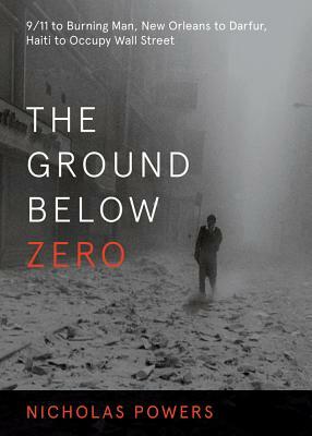 The Ground Below Zero: 9/11 to Burning Man, New Orleans to Darfur, Haiti to Occupy Wall Street by Nicholas Powers