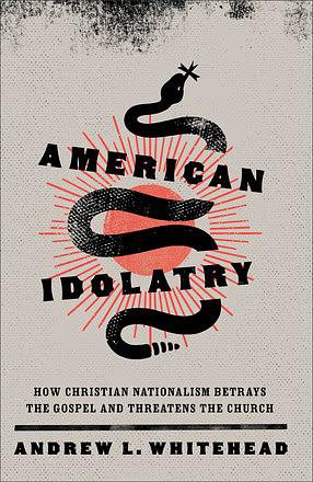American Idolatry: How Christian Nationalism Betrays the Gospel and Threatens the Church by Andrew L. Whitehead
