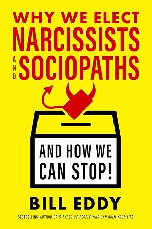 Why We Elect Narcissists and Sociopaths—And How We Can Stop! by Bill Eddy, Bill Eddy