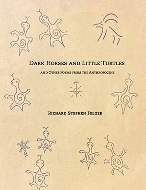 Dark Horses and Little Turtles: And Other Poems from the Anthropocene by Richard Stephen Felger