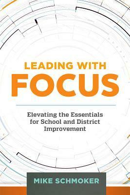 Leading with Focus: Elevating the Essentials for School and District Improvement by Mike Schmoker