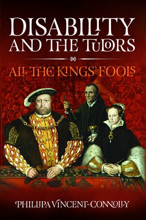 Disability and the Tudors: All the King's Fools by Phillipa Vincent-Connolly