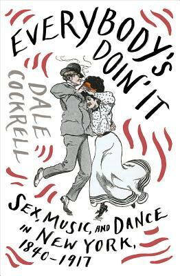 Everybody's Doin' It: Sex, Music, and Dance in New York, 1840-1917 by Dale Cockrell