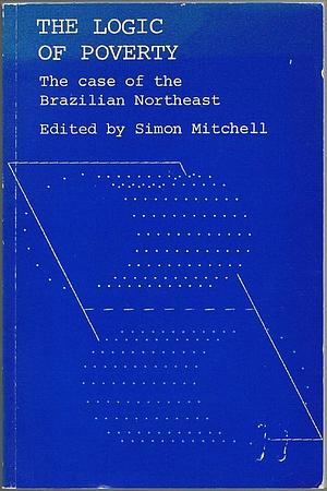 The Logic of Poverty: The Case of the Brazilian Northeast by Simon Mitchell