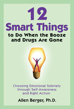 12 Smart Things to Do When the Booze and Drugs Are Gone: Choosing Emotional Sobriety through Self-Awareness and Right Action by Allen Berger