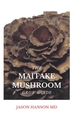 The Maitake Mushroom Grow Guide: The Complete Guide On Maitake Mushroom Grow Guide by Jason Hanson