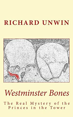 Westminster Bones: The Real Mystery of the Princes in the Tower by Richard Unwin
