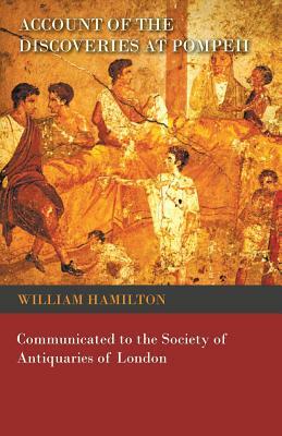 Account of the Discoveries at Pompeii - Communicated to the Society of Antiquaries of London by William Hamilton