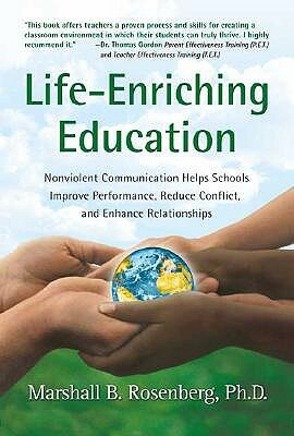 Life-Enriching Education: Nonviolent Communication Helps Schools Improve Performance, Reduce Conflict, and Enhance Relationships by Marshall B. Rosenberg