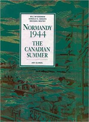 Normandy 1944: The Canadian Summer by Michael Jeffrey Whitby, Donald E. Graves, Bill McAndrew, Canada. Department of National Defence